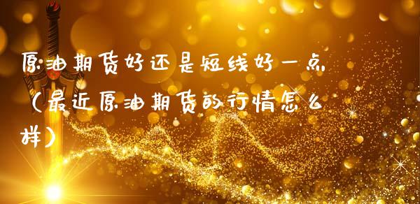 原油期货好还是短线好一点（最近原油期货的行情怎么样）_https://www.kuaijiepai.net_期货资讯_第1张
