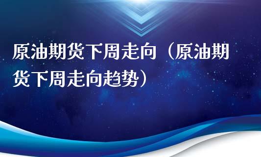 原油期货下周走向（原油期货下周走向趋势）_https://www.kuaijiepai.net_国际期货_第1张