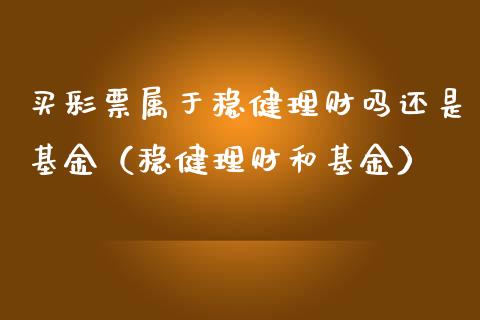 买彩票属于稳健理财吗还是基金（稳健理财和基金）_https://www.kuaijiepai.net_投资理财_第1张