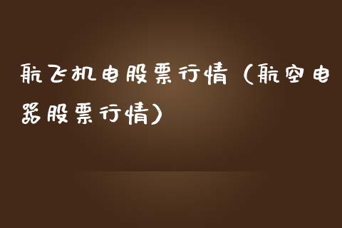 航飞机电股票行情（航空电器股票行情）_https://www.kuaijiepai.net_国际股建_第1张