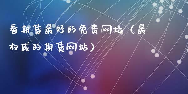 看期货最好的免费网站（最权威的期货网站）_https://www.kuaijiepai.net_国际期货_第1张