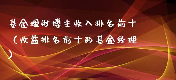 基金理财博主收入排名前十（收益排名前十的基金经理）_https://www.kuaijiepai.net_投资理财_第1张