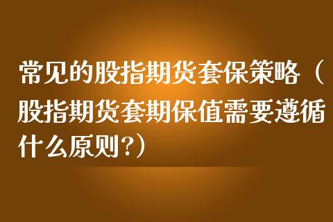 常见的股指期货套保策略（股指期货套期保值需要遵循什么原则?）_https://www.kuaijiepai.net_国际期货_第1张