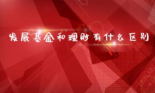 发展基金和理财有什么区别_https://www.kuaijiepai.net_期货理财_第1张