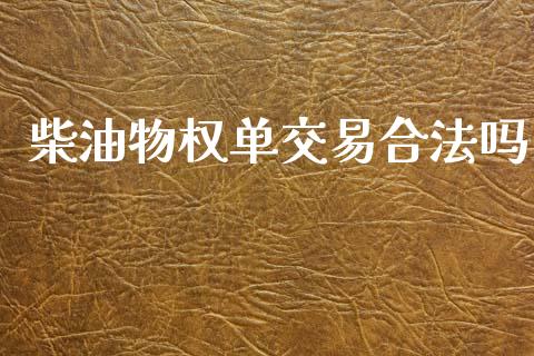 柴油物权单交易合法吗_https://www.kuaijiepai.net_期货在线_第1张