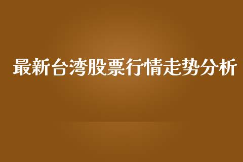 最新台湾股票行情走势分析_https://www.kuaijiepai.net_新股新闻_第1张