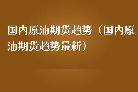 国内原油期货趋势（国内原油期货趋势最新）_https://www.kuaijiepai.net_期货资讯_第1张