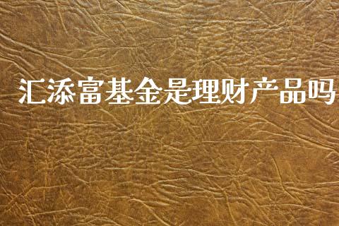 汇添富基金是理财产品吗_https://www.kuaijiepai.net_投资理财_第1张