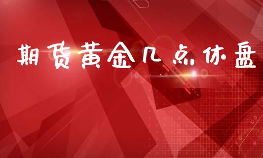 期货黄金几点休盘_https://www.kuaijiepai.net_期货资讯_第1张