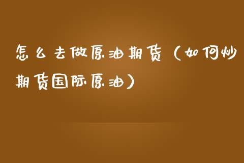 怎么去做原油期货（如何炒期货国际原油）_https://www.kuaijiepai.net_国际期货_第1张
