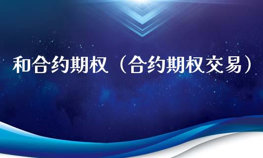 和合约期权（合约期权交易）_https://www.kuaijiepai.net_期货资讯_第1张