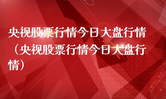 央视股票行情今日大盘行情（央视股票行情今日大盘行情）_https://www.kuaijiepai.net_新股新闻_第1张
