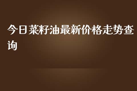 今日菜籽油最新价格走势查询_https://www.kuaijiepai.net_期货资讯_第1张