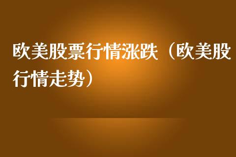 欧美股票行情涨跌（欧美股行情走势）_https://www.kuaijiepai.net_国际股建_第1张