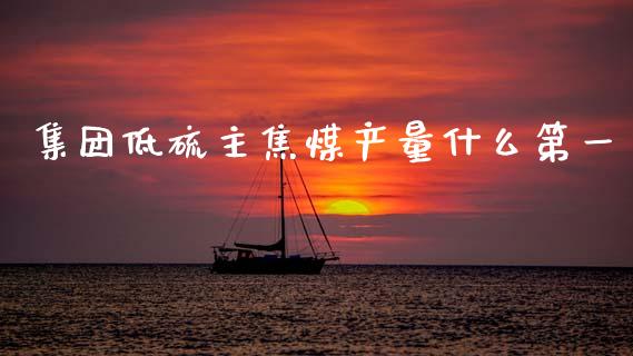 集团低硫主焦煤产量什么第一_https://www.kuaijiepai.net_股票理论_第1张