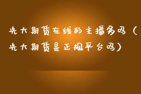 光大期货在线的主播多吗（光大期货是正规平台吗）_https://www.kuaijiepai.net_期货在线_第1张