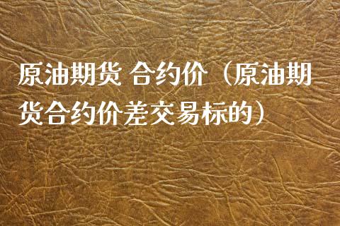 原油期货 合约价（原油期货合约价差交易标的）_https://www.kuaijiepai.net_期货资讯_第1张