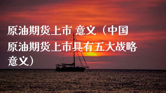 原油期货上市 意义（中国原油期货上市具有五大战略意义）_https://www.kuaijiepai.net_期货资讯_第1张