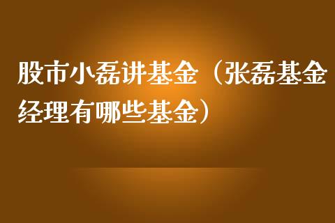 股市小磊讲基金（张磊基金经理有哪些基金）_https://www.kuaijiepai.net_期货理财_第1张