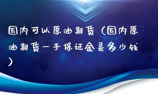 国内可以原油期货（国内原油期货一手保证金是多少钱）_https://www.kuaijiepai.net_期货资讯_第1张