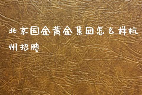 北京国金黄金集团怎么样杭州招聘_https://www.kuaijiepai.net_期货理财_第1张