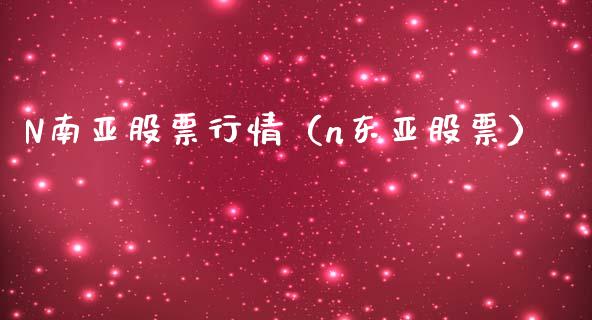 N南亚股票行情（n东亚股票）_https://www.kuaijiepai.net_国际股建_第1张