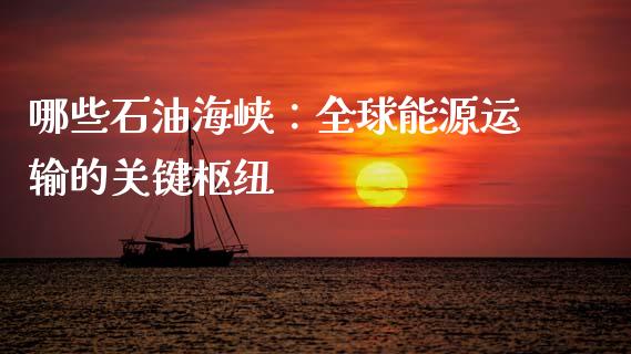 哪些石油海峡：全球能源运输的关键枢纽_https://www.kuaijiepai.net_新股新闻_第1张