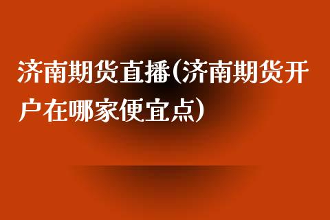 济南期货直播(济南期货开户在哪家便宜点)_https://www.kuaijiepai.net_国际期货_第1张