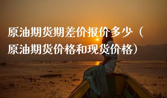 原油期货期差价报价多少（原油期货价格和现货价格）_https://www.kuaijiepai.net_国际期货_第1张