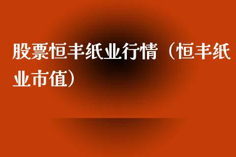 股票恒丰纸业行情（恒丰纸业市值）_https://www.kuaijiepai.net_国际股建_第1张
