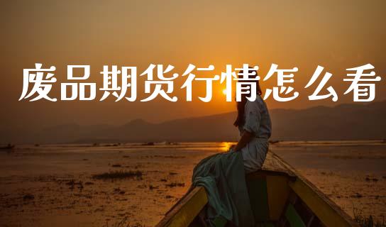 废品期货行情怎么看_https://www.kuaijiepai.net_期货在线_第1张