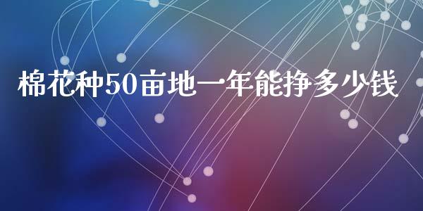 棉花种50亩地一年能挣多少钱_https://www.kuaijiepai.net_国际期货_第1张
