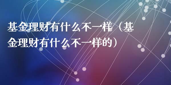 基金理财有什么不一样（基金理财有什么不一样的）_https://www.kuaijiepai.net_投资理财_第1张