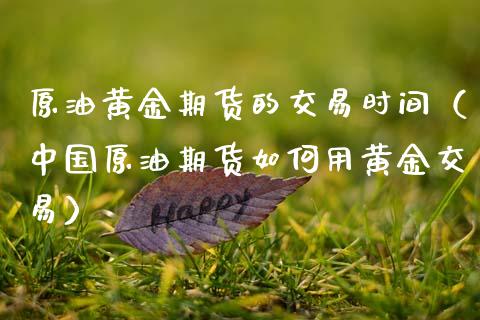原油黄金期货的交易时间（中国原油期货如何用黄金交易）_https://www.kuaijiepai.net_国际期货_第1张