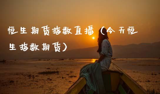 恒生期货指数直播（今天恒生指数期货）_https://www.kuaijiepai.net_期货在线_第1张