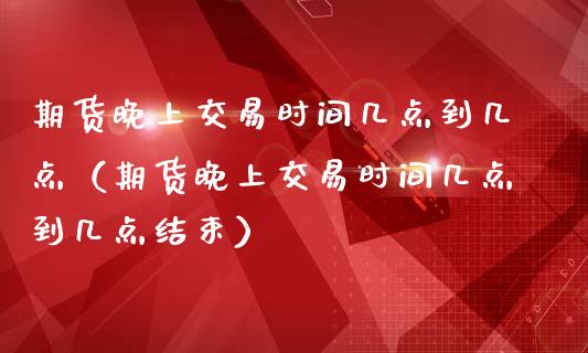 期货晚上交易时间几点到几点（期货晚上交易时间几点到几点结束）_https://www.kuaijiepai.net_国际期货_第1张