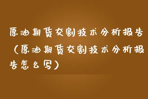 原油期货交割技术分析报告（原油期货交割技术分析报告怎么写）_https://www.kuaijiepai.net_国际期货_第1张