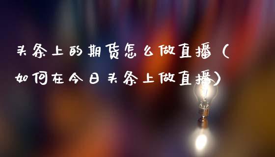 头条上的期货怎么做直播（如何在今日头条上做直播）_https://www.kuaijiepai.net_期货在线_第1张