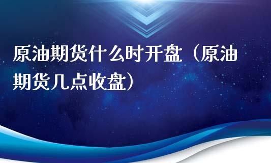 原油期货什么时开盘（原油期货几点收盘）_https://www.kuaijiepai.net_期货资讯_第1张