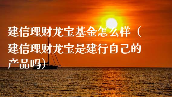 建信理财龙宝基金怎么样（建信理财龙宝是建行自己的产品吗）_https://www.kuaijiepai.net_期货理财_第1张