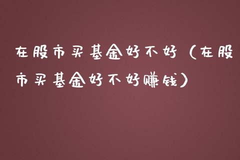 在股市买基金好不好（在股市买基金好不好赚钱）_https://www.kuaijiepai.net_期货理财_第1张
