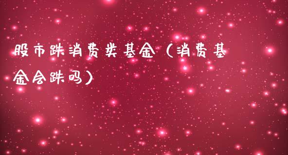 股市跌消费类基金（消费基金会跌吗）_https://www.kuaijiepai.net_期货理财_第1张