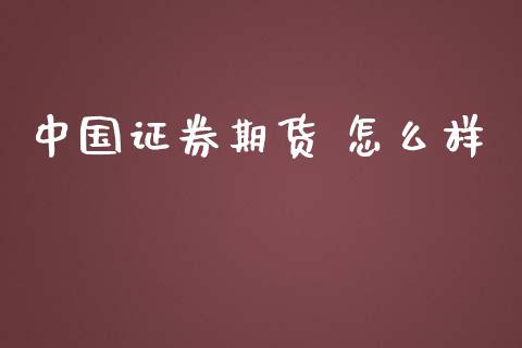 中国证券期货 怎么样_https://www.kuaijiepai.net_期货资讯_第1张