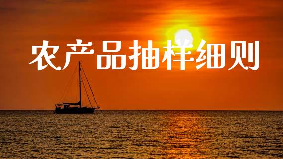农产品抽样细则_https://www.kuaijiepai.net_国际期货_第1张