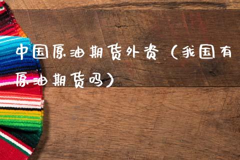 中国原油期货外资（我国有原油期货吗）_https://www.kuaijiepai.net_国际期货_第1张