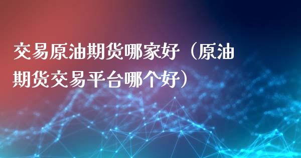 交易原油期货哪家好（原油期货交易平台哪个好）_https://www.kuaijiepai.net_期货资讯_第1张