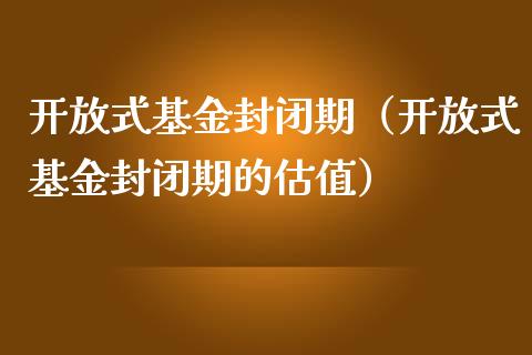 开放式基金封闭期（开放式基金封闭期的估值）_https://www.kuaijiepai.net_投资理财_第1张