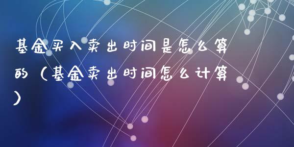 基金买入卖出时间是怎么算的（基金卖出时间怎么计算）_https://www.kuaijiepai.net_投资理财_第1张