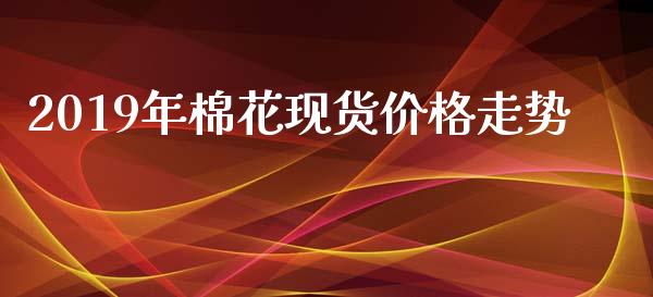 2019年棉花现货价格走势_https://www.kuaijiepai.net_期货资讯_第1张