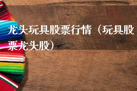 龙头玩具股票行情（玩具股票龙头股）_https://www.kuaijiepai.net_新股新闻_第1张